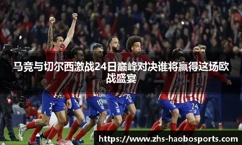 马竞与切尔西激战24日巅峰对决谁将赢得这场欧战盛宴