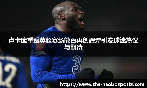 卢卡库重返英超赛场能否再创辉煌引发球迷热议与期待