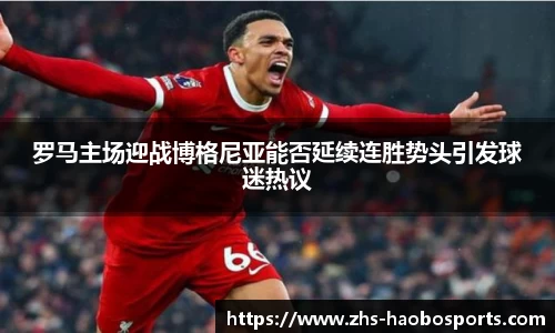 罗马主场迎战博格尼亚能否延续连胜势头引发球迷热议