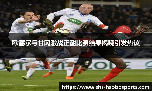 欧塞尔与甘冈激战正酣比赛结果揭晓引发热议