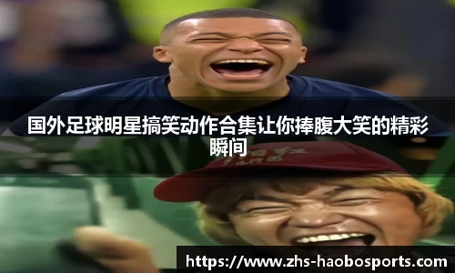 国外足球明星搞笑动作合集让你捧腹大笑的精彩瞬间