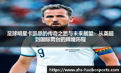 足球明星卡凯恩的传奇之路与未来展望：从英超到国际舞台的辉煌历程